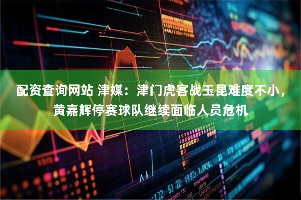 配资查询网站 津媒：津门虎客战玉昆难度不小，黄嘉辉停赛球队继续面临人员危机