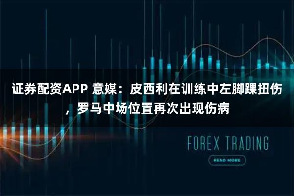 证券配资APP 意媒：皮西利在训练中左脚踝扭伤，罗马中场位置再次出现伤病