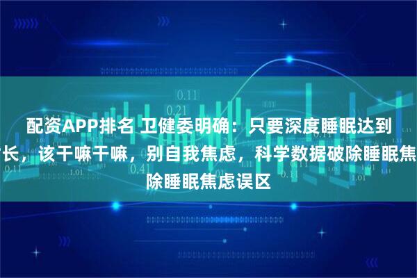 配资APP排名 卫健委明确：只要深度睡眠达到这个时长，该干嘛干嘛，别自我焦虑，科学数据破除睡眠焦虑误区