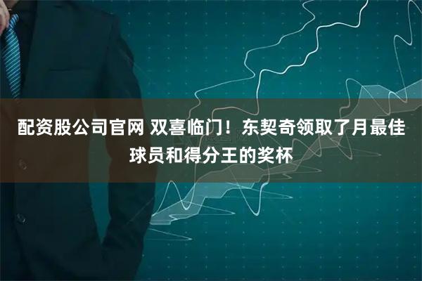配资股公司官网 双喜临门！东契奇领取了月最佳球员和得分王的奖杯
