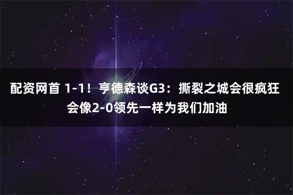配资网首 1-1！亨德森谈G3：撕裂之城会很疯狂 会像2-0领先一样为我们加油