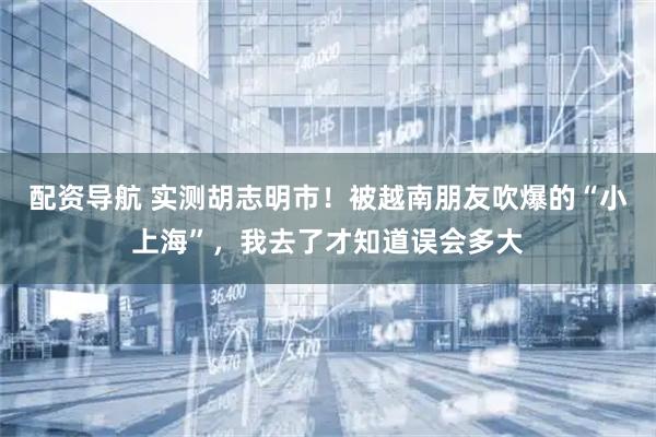 配资导航 实测胡志明市！被越南朋友吹爆的“小上海”，我去了才知道误会多大