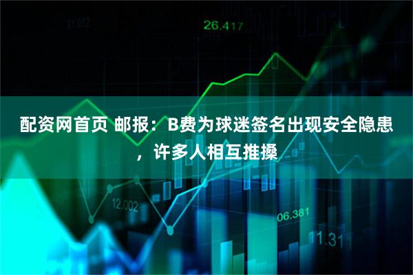 配资网首页 邮报：B费为球迷签名出现安全隐患，许多人相互推搡