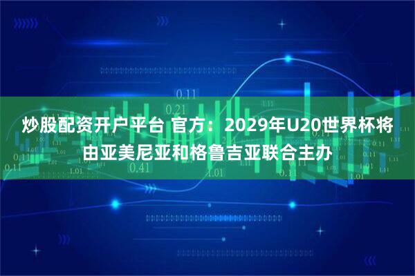 炒股配资开户平台 官方：2029年U20世界杯将由亚美尼亚和格鲁吉亚联合主办