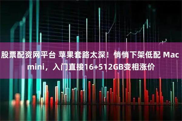 股票配资网平台 苹果套路太深！悄悄下架低配 Mac mini，入门直接16+512GB变相涨价
