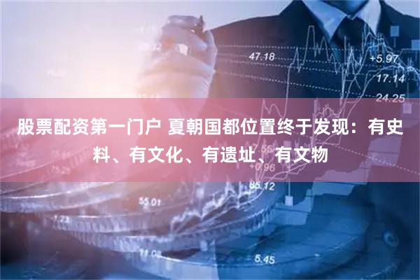 股票配资第一门户 夏朝国都位置终于发现：有史料、有文化、有遗址、有文物