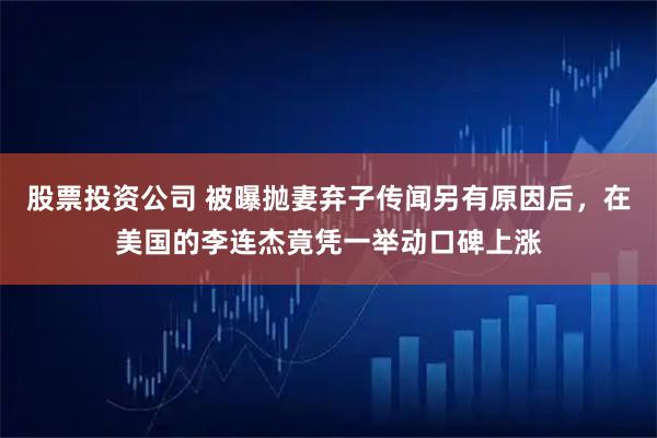 股票投资公司 被曝抛妻弃子传闻另有原因后，在美国的李连杰竟凭一举动口碑上涨