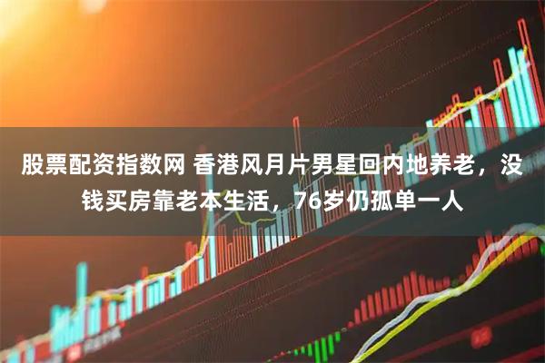 股票配资指数网 香港风月片男星回内地养老，没钱买房靠老本生活，76岁仍孤单一人