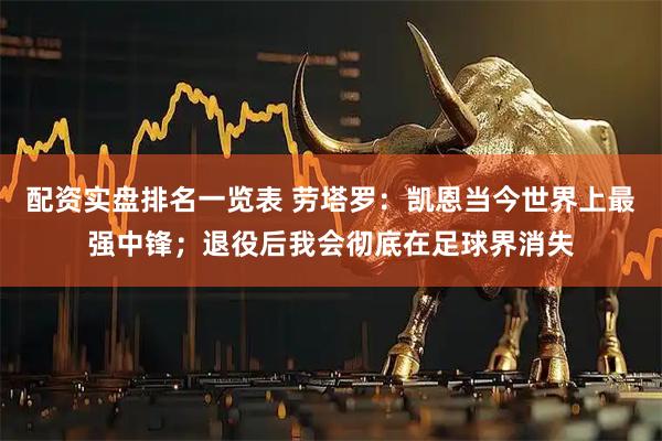配资实盘排名一览表 劳塔罗：凯恩当今世界上最强中锋；退役后我会彻底在足球界消失