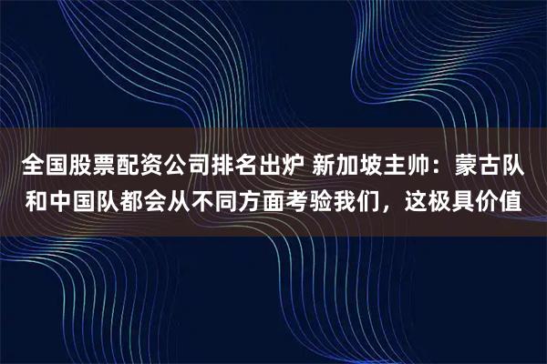 全国股票配资公司排名出炉 新加坡主帅：蒙古队和中国队都会从不同方面考验我们，这极具价值