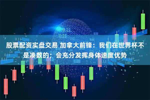 股票配资实盘交易 加拿大前锋：我们在世界杯不是凑数的；会充分发挥身体速度优势