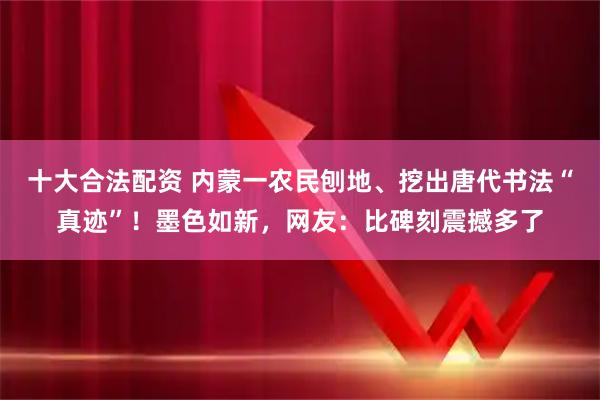 十大合法配资 内蒙一农民刨地、挖出唐代书法“真迹”！墨色如新，网友：比碑刻震撼多了
