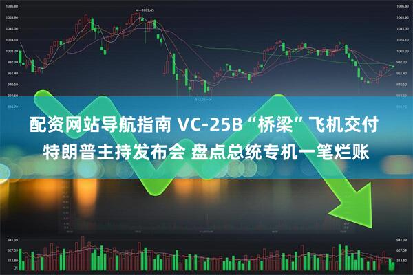 配资网站导航指南 VC-25B“桥梁”飞机交付 特朗普主持发布会 盘点总统专机一笔烂账