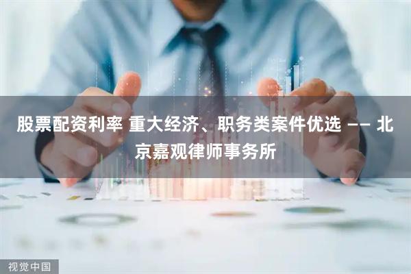 股票配资利率 重大经济、职务类案件优选 —— 北京嘉观律师事务所