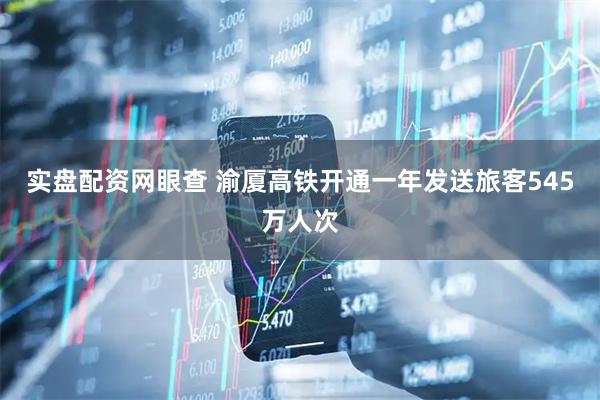 实盘配资网眼查 渝厦高铁开通一年发送旅客545万人次