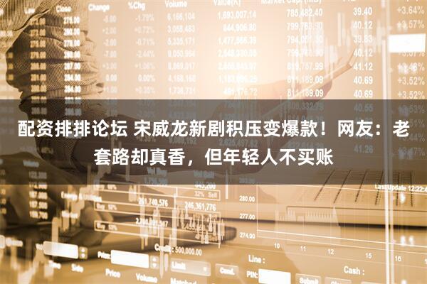 配资排排论坛 宋威龙新剧积压变爆款！网友：老套路却真香，但年轻人不买账