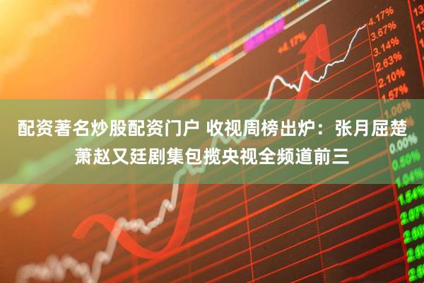 配资著名炒股配资门户 收视周榜出炉：张月屈楚萧赵又廷剧集包揽央视全频道前三