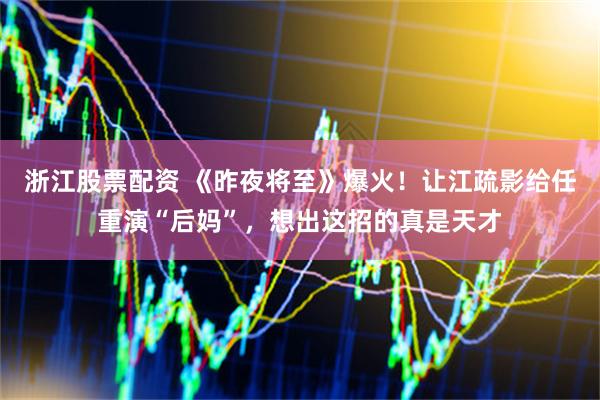 浙江股票配资 《昨夜将至》爆火！让江疏影给任重演“后妈”，想出这招的真是天才