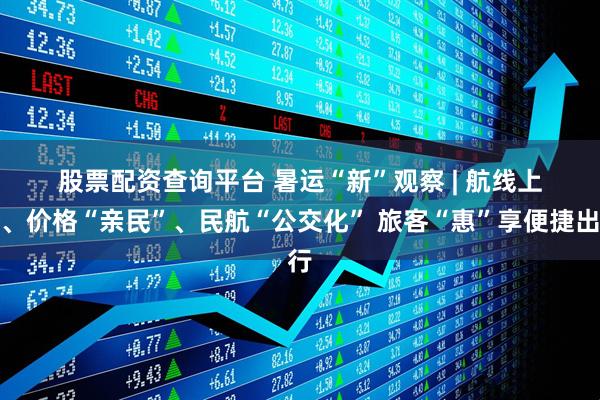 股票配资查询平台 暑运“新”观察 | 航线上新、价格“亲民”、民航“公交化” 旅客“惠”享便捷出行