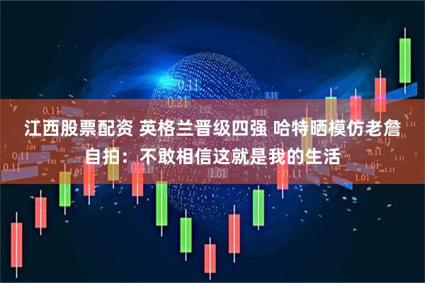 江西股票配资 英格兰晋级四强 哈特晒模仿老詹自拍：不敢相信这就是我的生活
