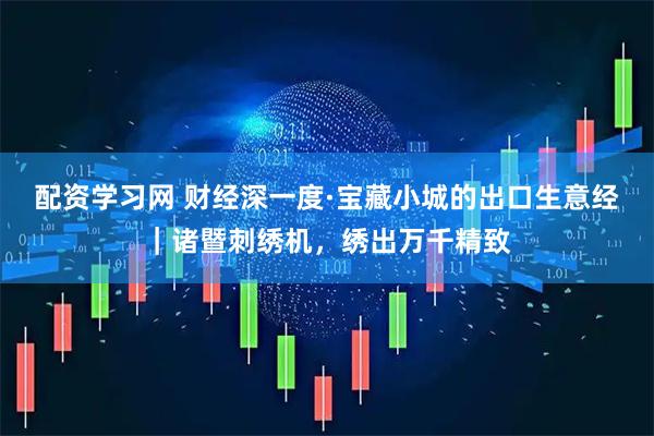 配资学习网 财经深一度·宝藏小城的出口生意经｜诸暨刺绣机，绣出万千精致