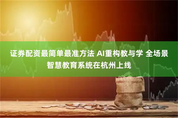 证券配资最简单最准方法 AI重构教与学 全场景智慧教育系统在杭州上线