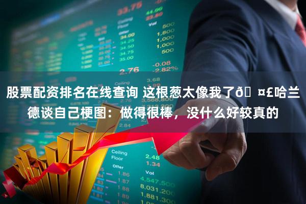 股票配资排名在线查询 这根葱太像我了🤣哈兰德谈自己梗图：做得很棒，没什么好较真的