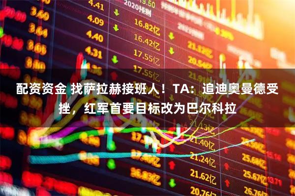 配资资金 找萨拉赫接班人！TA：追迪奥曼德受挫，红军首要目标改为巴尔科拉
