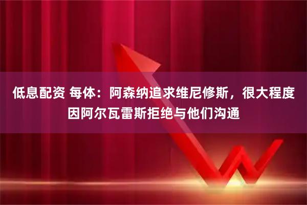 低息配资 每体：阿森纳追求维尼修斯，很大程度因阿尔瓦雷斯拒绝与他们沟通