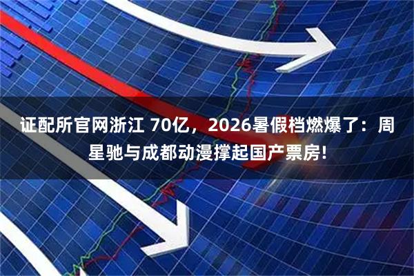 证配所官网浙江 70亿，2026暑假档燃爆了：周星驰与成都动漫撑起国产票房!