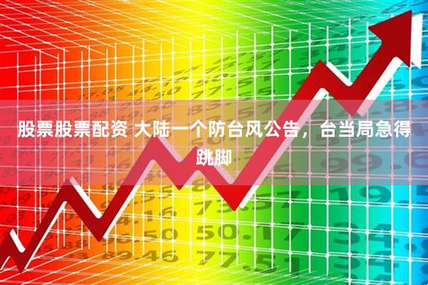 股票股票配资 大陆一个防台风公告,台当局急得跳脚