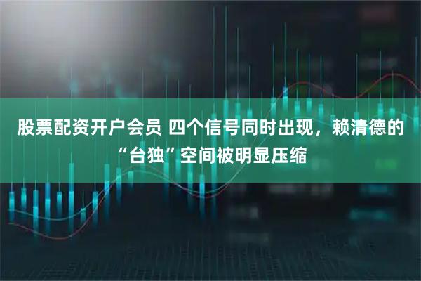 股票配资开户会员 四个信号同时出现，赖清德的“台独”空间被明显压缩