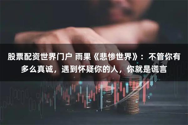 股票配资世界门户 雨果《悲惨世界》：不管你有多么真诚，遇到怀疑你的人，你就是谎言