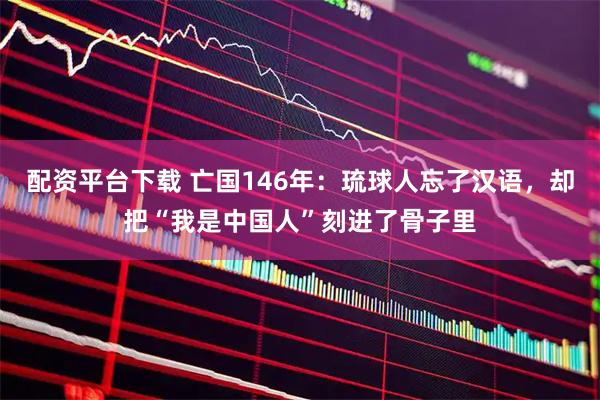 配资平台下载 亡国146年：琉球人忘了汉语，却把“我是中国人”刻进了骨子里