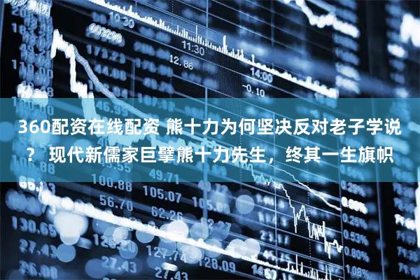 360配资在线配资 熊十力为何坚决反对老子学说？ 现代新儒家巨擘熊十力先生，终其一生旗帜