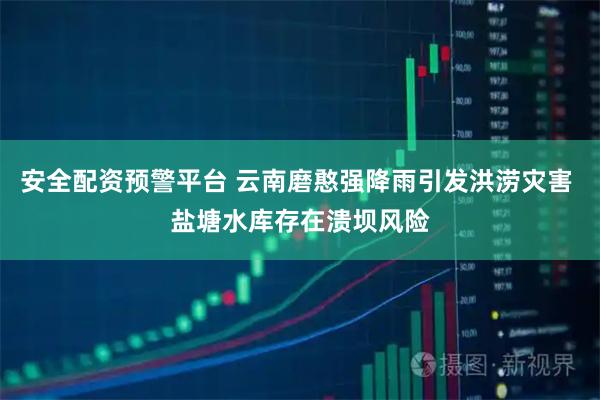 安全配资预警平台 云南磨憨强降雨引发洪涝灾害 盐塘水库存在溃坝风险