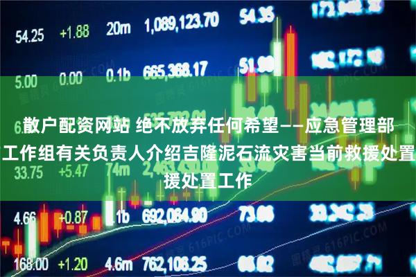 散户配资网站 绝不放弃任何希望——应急管理部前方工作组有关负责人介绍吉隆泥石流灾害当前救援处置工作