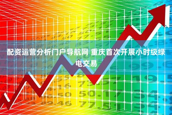 配资运营分析门户导航网 重庆首次开展小时级绿电交易