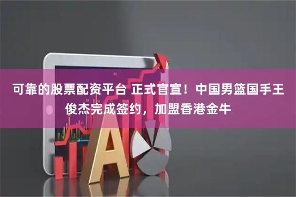 可靠的股票配资平台 正式官宣！中国男篮国手王俊杰完成签约，加盟香港金牛