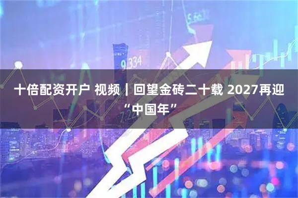 十倍配资开户 视频｜回望金砖二十载 2027再迎“中国年”