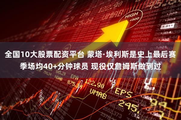 全国10大股票配资平台 蒙塔·埃利斯是史上最后赛季场均40+分钟球员 现役仅詹姆斯做到过