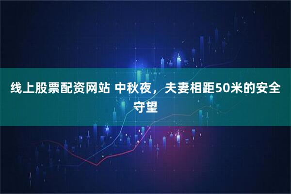 线上股票配资网站 中秋夜，夫妻相距50米的安全守望