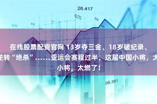 在线股票配资官网 13岁夺三金、18岁破纪录、19岁逆转“绝杀”……亚运会赛程过半，这届中国小将，太燃了！