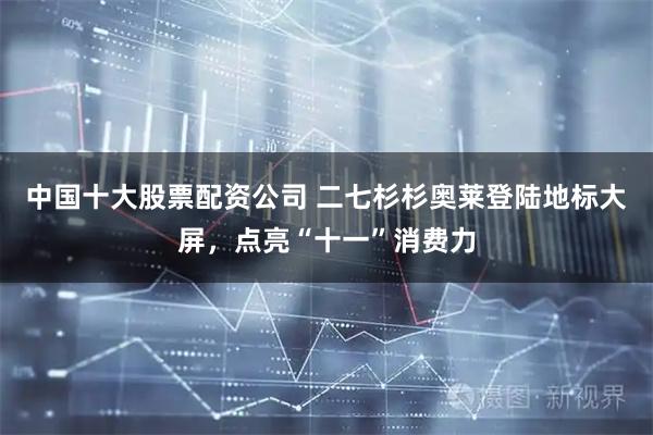 中国十大股票配资公司 二七杉杉奥莱登陆地标大屏，点亮“十一”消费力