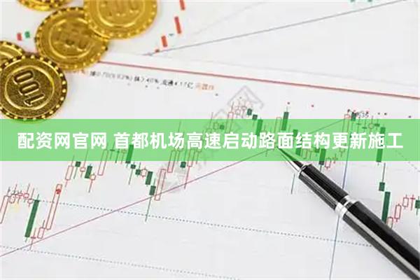 配资网官网 首都机场高速启动路面结构更新施工