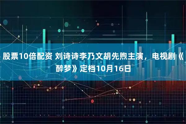 股票10倍配资 刘诗诗李乃文胡先煦主演，电视剧《醉梦》定档10月16日