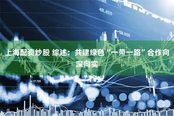 上海配资炒股 综述：共建绿色“一带一路”合作向深向实
